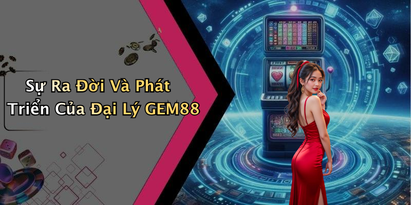 Sự Ra Đời Và Phát Triển Của Đại Lý GEM88