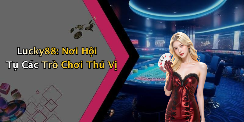 Lucky88: Nơi Hội Tụ Các Trò Chơi Thú Vị