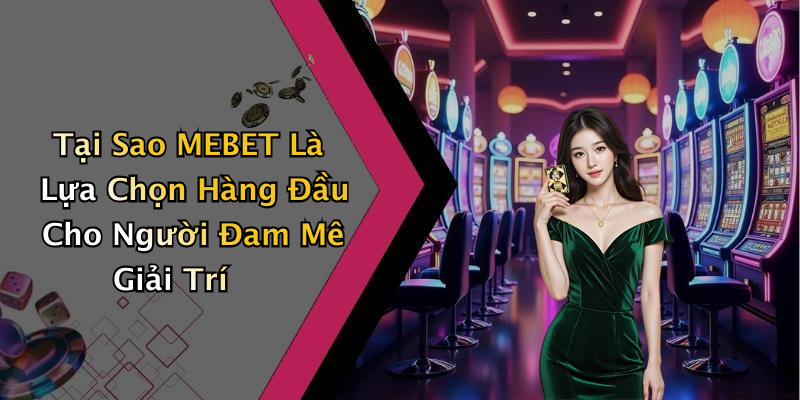 Tại Sao MEBET Là Lựa Chọn Hàng Đầu Cho Người Đam Mê Giải Trí