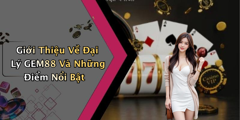 Giới Thiệu Về Đại Lý GEM88 Và Những Điểm Nổi Bật