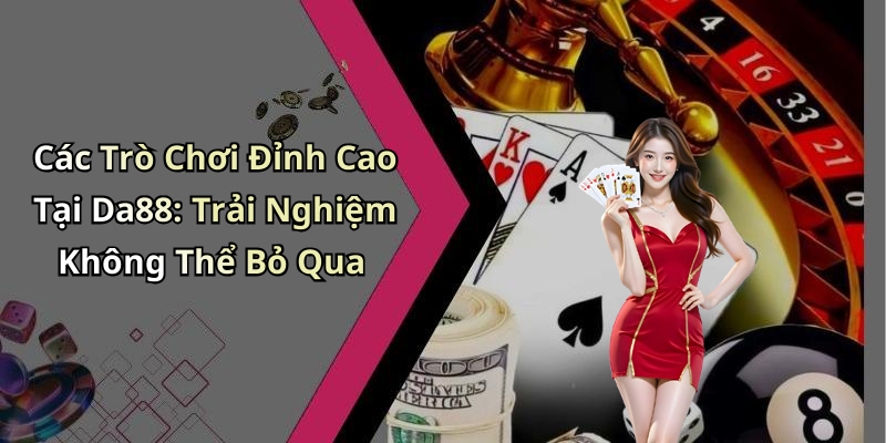 Các Trò Chơi Đỉnh Cao Tại Da88: Trải Nghiệm Không Thể Bỏ Qua
