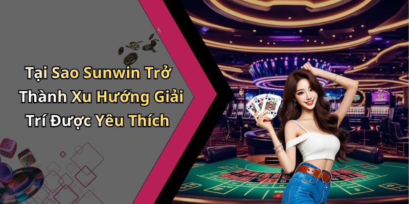 Tại Sao Sunwin Trở Thành Xu Hướng Giải Trí Được Yêu Thích