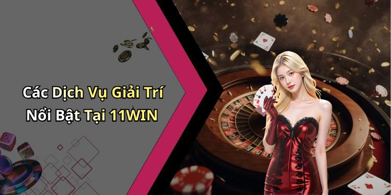 Các Dịch Vụ Giải Trí Nổi Bật Tại 11WIN