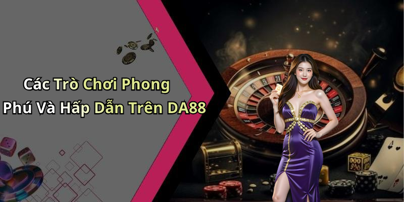 Các Trò Chơi Phong Phú Và Hấp Dẫn Trên DA88