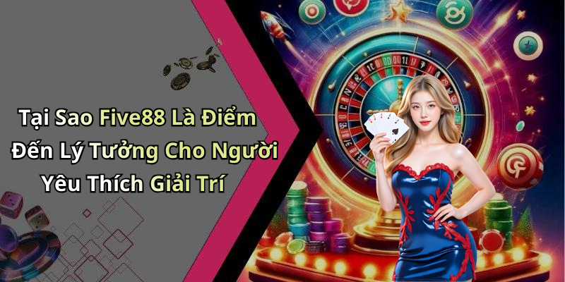 Tại Sao Five88 Là Điểm Đến Lý Tưởng Cho Người Yêu Thích Giải Trí
