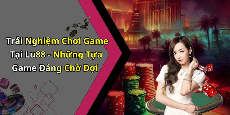 Trải Nghiệm Chơi Game Tại Lu88 - Những Tựa Game Đáng Chờ Đợi