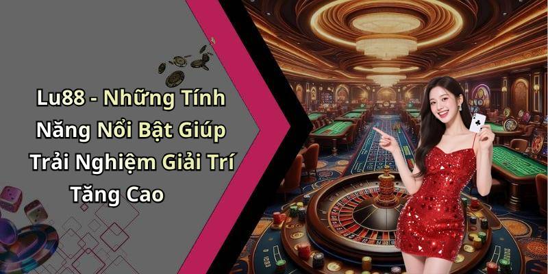 Lu88 - Những Tính Năng Nổi Bật Giúp Trải Nghiệm Giải Trí Tăng Cao