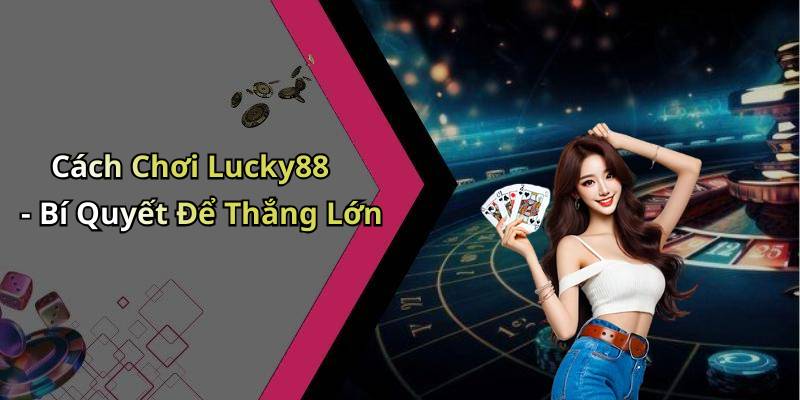 Cách Chơi Lucky88 - Bí Quyết Để Thắng Lớn