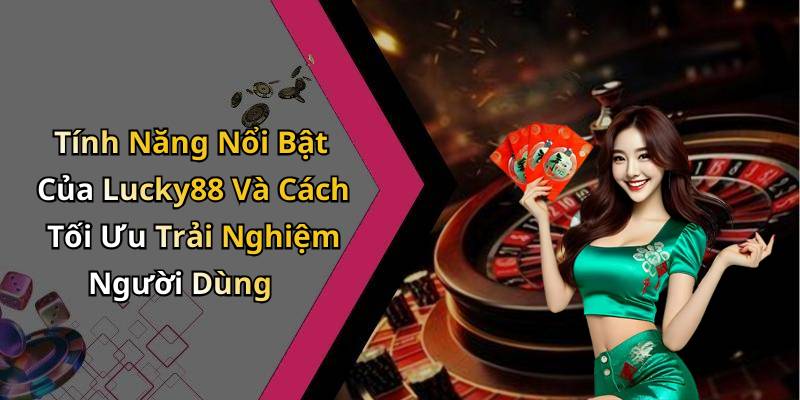 Tính Năng Nổi Bật Của Lucky88 Và Cách Tối Ưu Trải Nghiệm Người Dùng